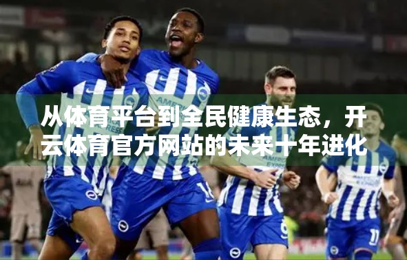 从体育平台到全民健康生态，开云体育官方网站的未来十年进化图景