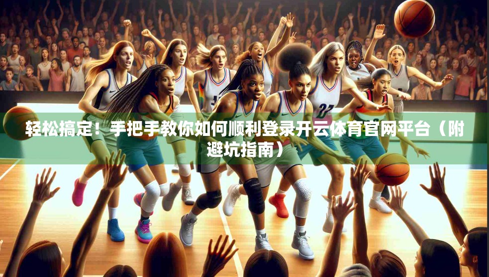 轻松搞定！手把手教你如何顺利登录开云体育官网平台（附避坑指南）