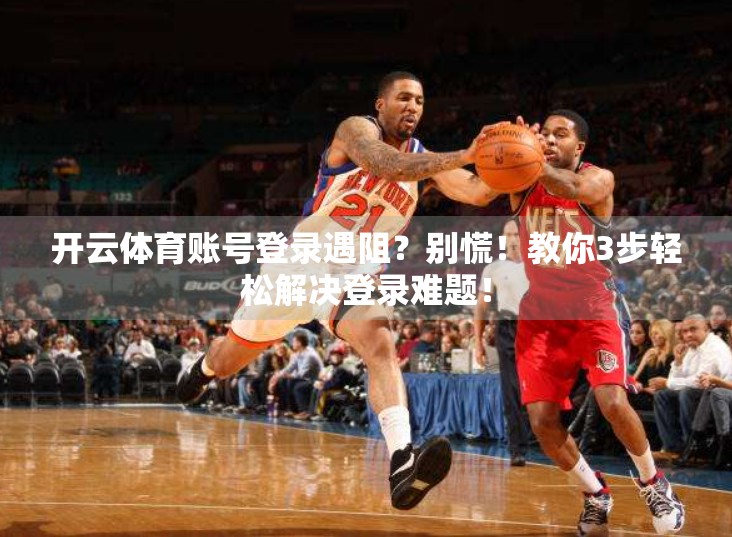开云体育账号登录遇阻？别慌！教你3步轻松解决登录难题！