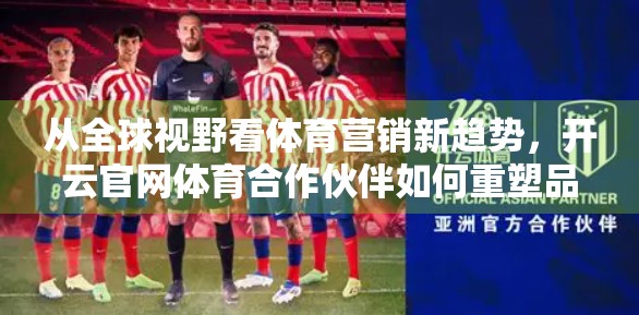 从全球视野看体育营销新趋势，开云官网体育合作伙伴如何重塑品牌价值？