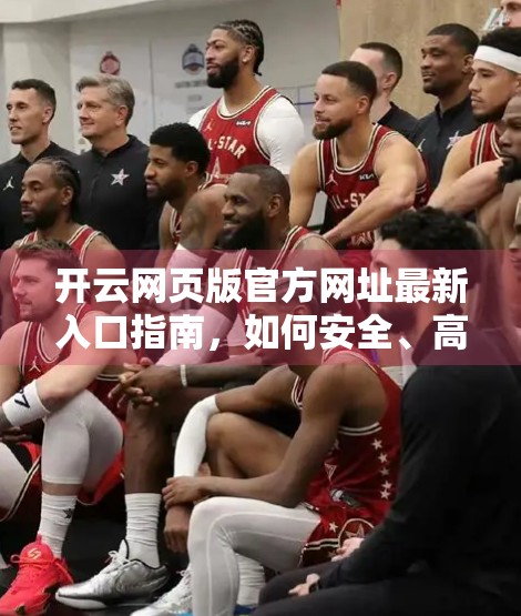 开云网页版官方网址最新入口指南，如何安全、高效访问你的数字世界窗口？