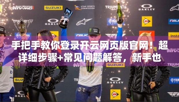 手把手教你登录开云网页版官网！超详细步骤+常见问题解答，新手也能轻松上手！