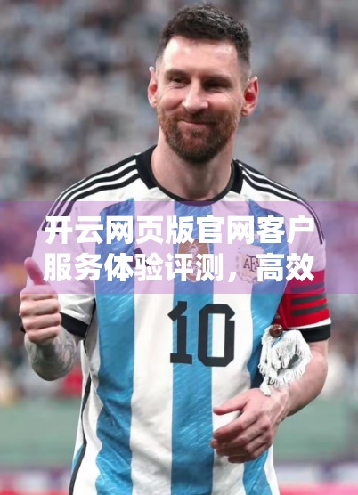 开云网页版官网客户服务体验评测，高效响应与人性化设计的双重惊喜！