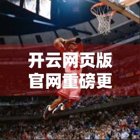 开云网页版官网重磅更新！最新公告与新闻资讯全解读，你不可错过的行业动态