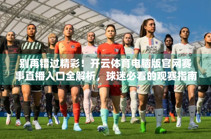 别再错过精彩！开云体育电脑版官网赛事直播入口全解析，球迷必看的观赛指南！