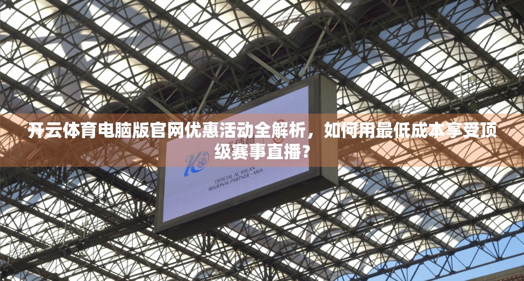 开云体育电脑版官网优惠活动全解析，如何用最低成本享受顶级赛事直播？
