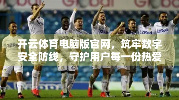 开云体育电脑版官网，筑牢数字安全防线，守护用户每一份热爱