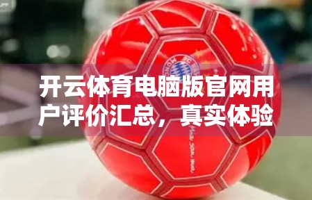开云体育电脑版官网用户评价汇总，真实体验揭示这款体育平台的优与劣