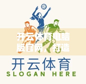 开云体育电脑版官网，打造你的专属赛事盛宴，优质内容一网打尽！