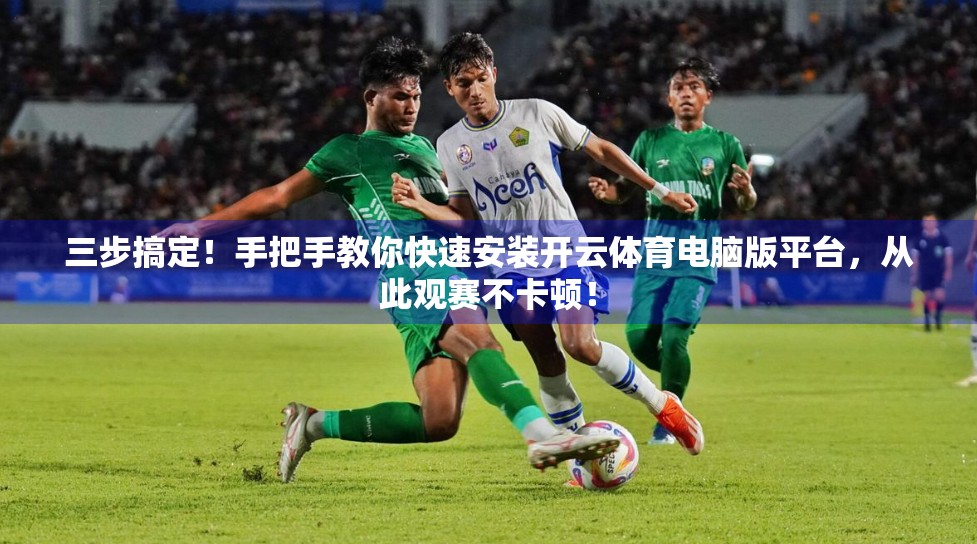 三步搞定！手把手教你快速安装开云体育电脑版平台，从此观赛不卡顿！