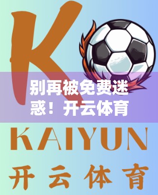 别再被免费迷惑！开云体育电脑版下载背后的陷阱与真相，看完再下手！