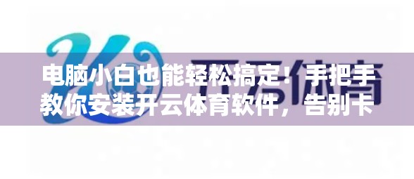 电脑小白也能轻松搞定！手把手教你安装开云体育软件，告别卡顿与错误