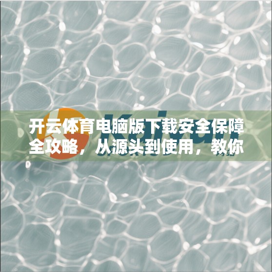 开云体育电脑版下载安全保障全攻略，从源头到使用，教你安全畅玩赛事盛宴！