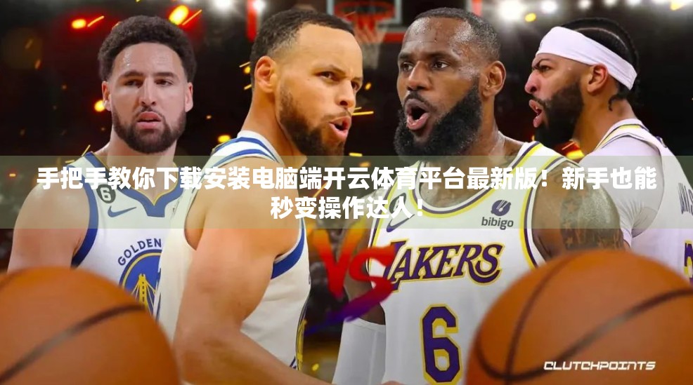 手把手教你下载安装电脑端开云体育平台最新版！新手也能秒变操作达人！