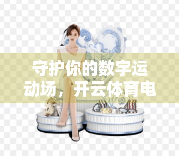 守护你的数字运动场，开云体育电脑版账号安全设置全攻略