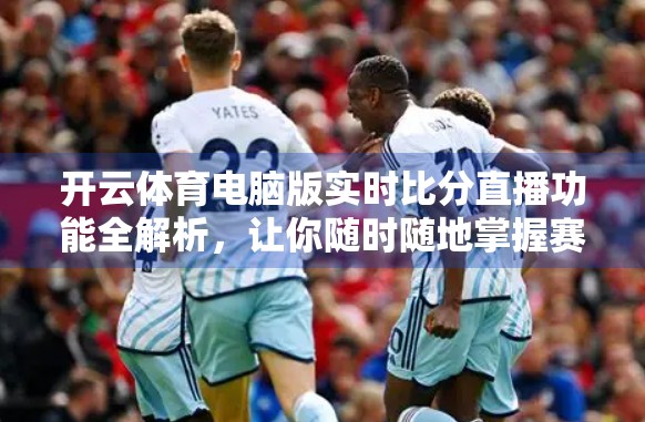 开云体育电脑版实时比分直播功能全解析，让你随时随地掌握赛事脉搏！