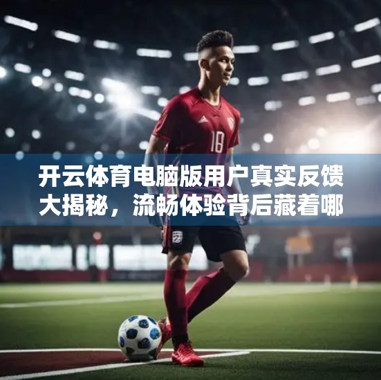 开云体育电脑版用户真实反馈大揭秘，流畅体验背后藏着哪些隐藏彩蛋？