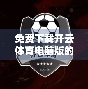 免费下载开云体育电脑版的完整流程与注意事项｜新手必看避坑指南