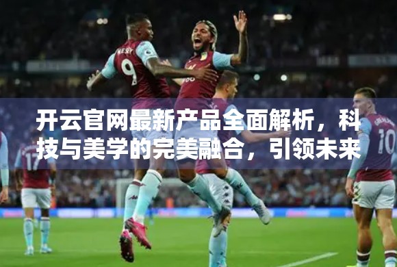 开云官网最新产品全面解析，科技与美学的完美融合，引领未来生活方式