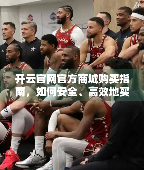 开云官网官方商城购买指南，如何安全、高效地买到正品奢侈品？