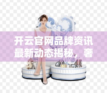 开云官网品牌资讯最新动态揭秘，奢侈品牌的数字转型如何重塑消费者体验？