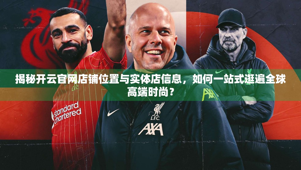 揭秘开云官网店铺位置与实体店信息，如何一站式逛遍全球高端时尚？