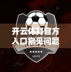 开云体育官方入口常见问题解答，新手必看！避开踩坑陷阱，畅享赛事盛宴！
