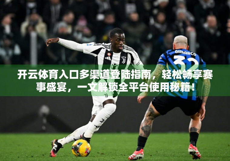 开云体育入口多渠道登陆指南，轻松畅享赛事盛宴，一文解锁全平台使用秘籍！