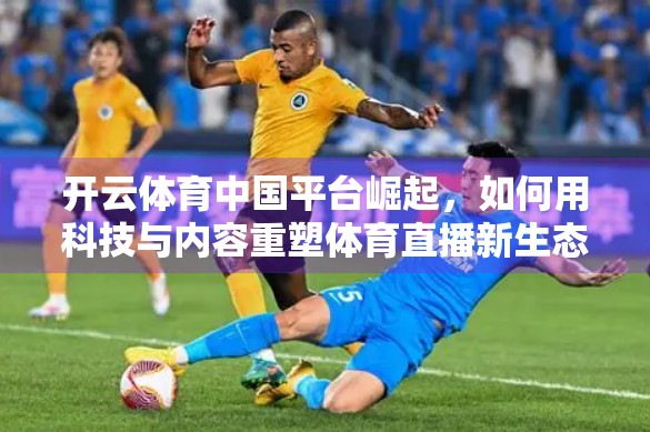 开云体育中国平台崛起，如何用科技与内容重塑体育直播新生态？