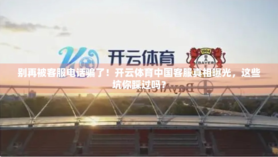 别再被客服电话骗了！开云体育中国客服真相曝光，这些坑你踩过吗？