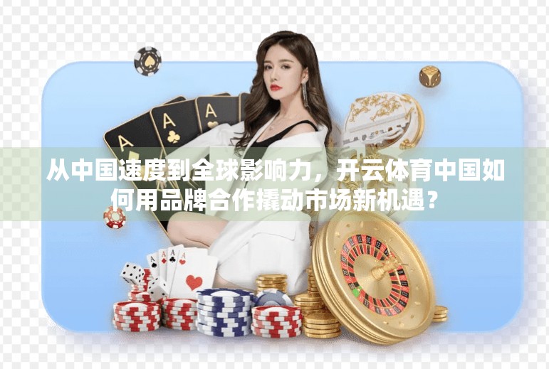 从中国速度到全球影响力，开云体育中国如何用品牌合作撬动市场新机遇？