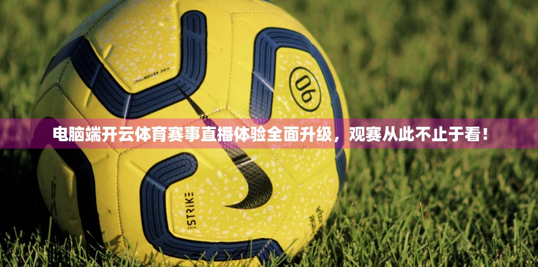 电脑端开云体育赛事直播体验全面升级，观赛从此不止于看！