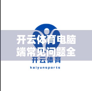 开云体育电脑端常见问题全解析，从卡顿到无法登录，手把手教你轻松搞定！