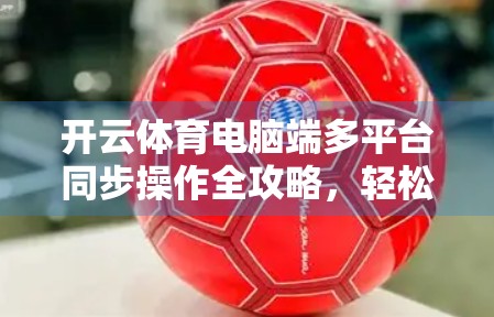 开云体育电脑端多平台同步操作全攻略，轻松实现跨设备无缝切换，提升观赛效率！