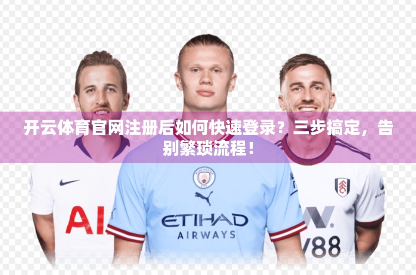 开云体育官网注册后如何快速登录？三步搞定，告别繁琐流程！