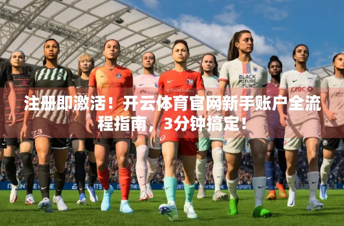 注册即激活！开云体育官网新手账户全流程指南，3分钟搞定！