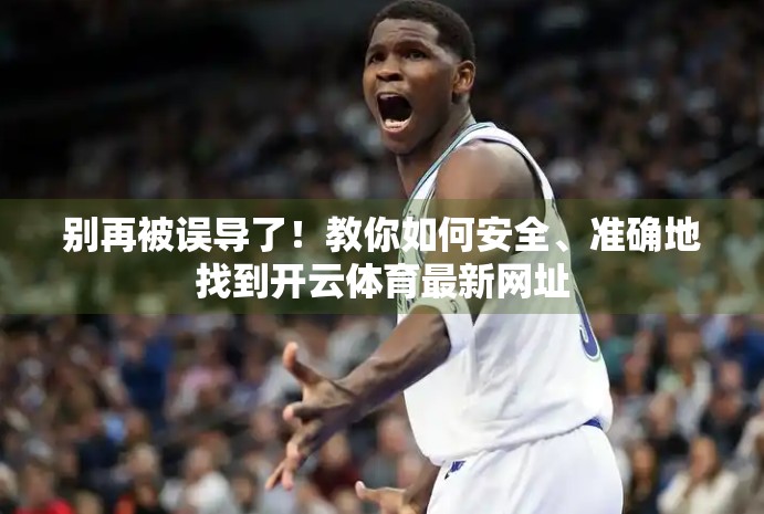 别再被误导了！教你如何安全、准确地找到开云体育最新网址