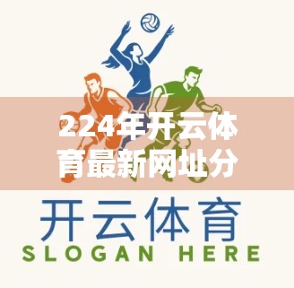 224年开云体育最新网址分享｜如何安全高效访问体育赛事平台？