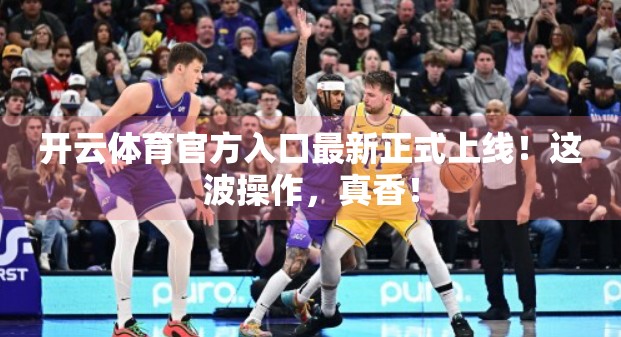 开云体育官方入口最新正式上线！这波操作，真香！