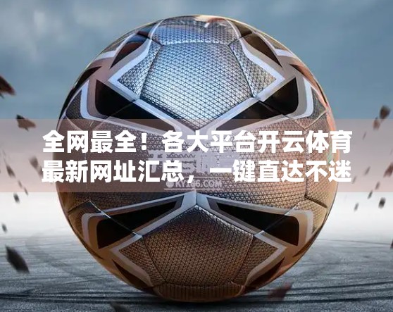 全网最全！各大平台开云体育最新网址汇总，一键直达不迷路！
