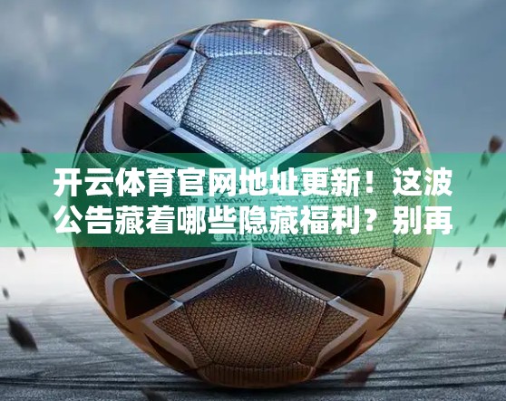 开云体育官网地址更新！这波公告藏着哪些隐藏福利？别再点错链接了！