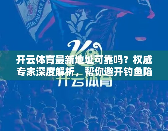 开云体育最新地址可靠吗？权威专家深度解析，帮你避开钓鱼陷阱！