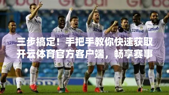 三步搞定！手把手教你快速获取开云体育官方客户端，畅享赛事直播不迷路！