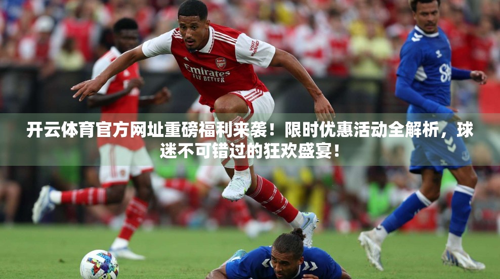 开云体育官方网址重磅福利来袭！限时优惠活动全解析，球迷不可错过的狂欢盛宴！