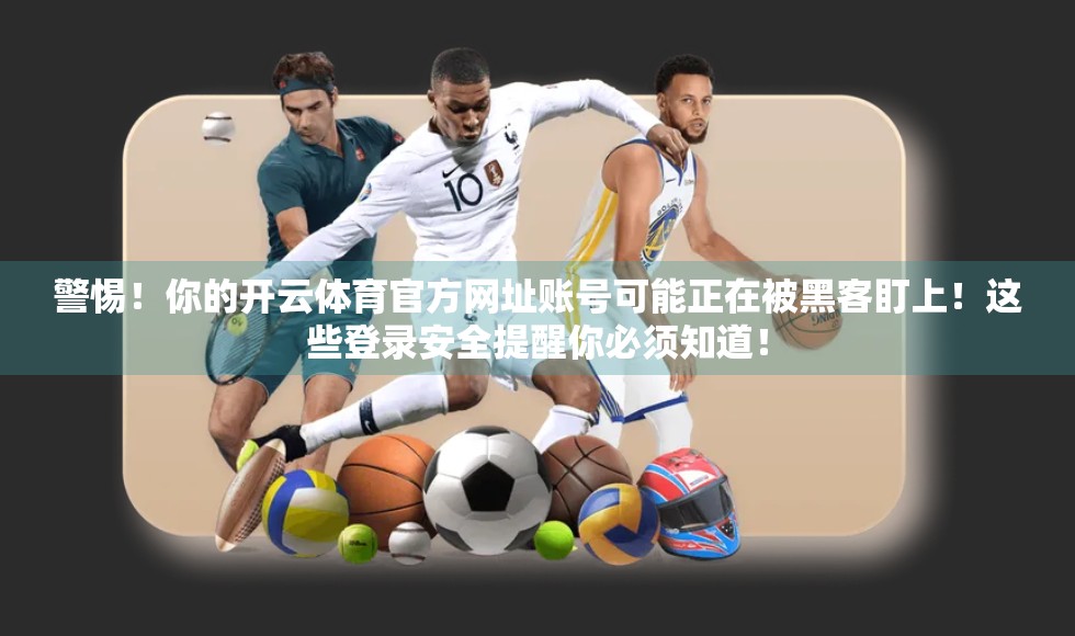 警惕！你的开云体育官方网址账号可能正在被黑客盯上！这些登录安全提醒你必须知道！