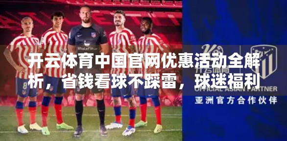 开云体育中国官网优惠活动全解析，省钱看球不踩雷，球迷福利大放送！