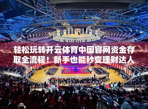 轻松玩转开云体育中国官网资金存取全流程！新手也能秒变理财达人！