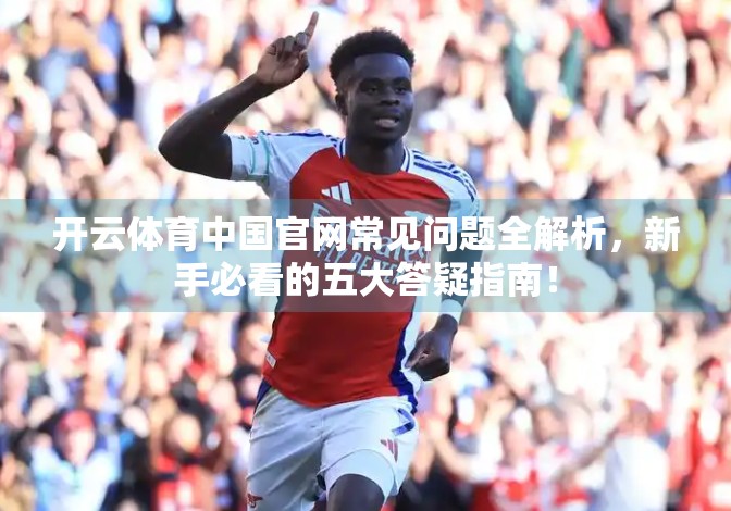 开云体育中国官网常见问题全解析，新手必看的五大答疑指南！
