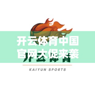 开云体育中国官网大促来袭！限时优惠+多重福利，运动爱好者不容错过！