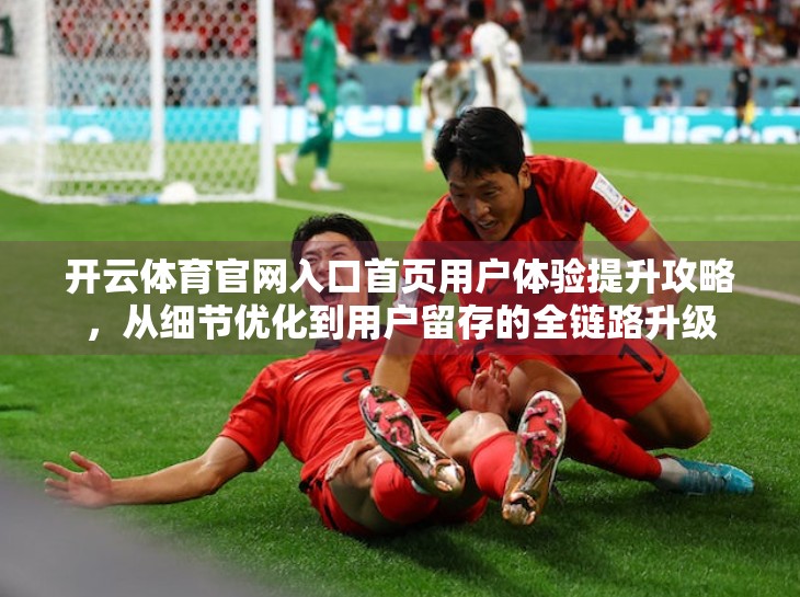 开云体育官网入口首页用户体验提升攻略，从细节优化到用户留存的全链路升级